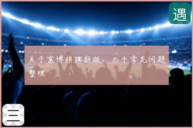 关于富博棋牌新版，几个常见问题整理