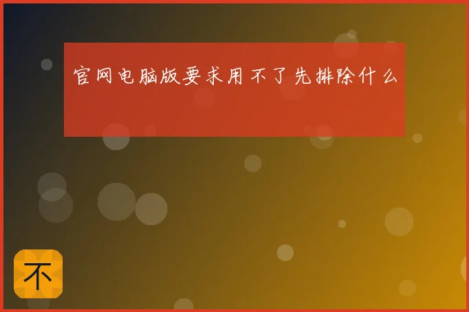 官网电脑版要求用不了先排除什么