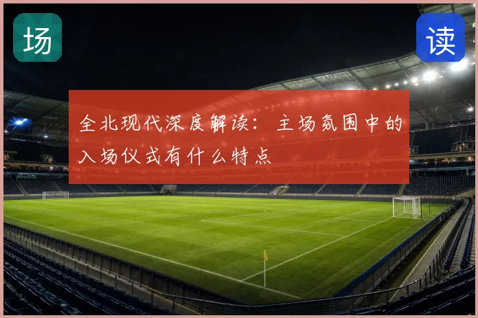 全北现代深度解读：主场氛围中的入场仪式有什么特点